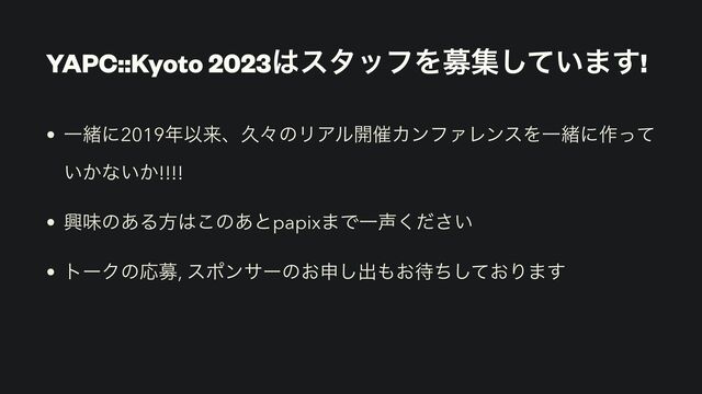 YAPC::Kyoto 2023͸ελοϑΛืू͍ͯ͠·͢!
• Ұॹʹ2019೥ҎདྷɺٱʑͷϦΞϧ։࠵ΧϯϑΝϨϯεΛҰॹʹ࡞ͬͯ
͍͔ͳ͍͔!!!!


• ڵຯͷ͋Δํ͸͜ͷ͋ͱpapix·ͰҰ੠͍ͩ͘͞


• τʔΫͷԠื, εϙϯαʔͷ͓ਃ͠ग़΋͓଴͓ͪͯ͠Γ·͢
