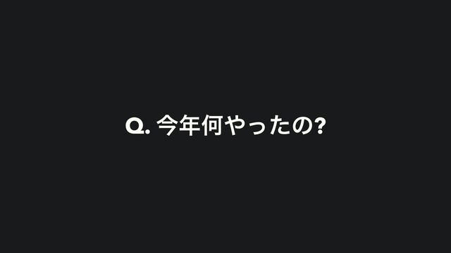 Q. ࠓ೥Կ΍ͬͨͷ?
