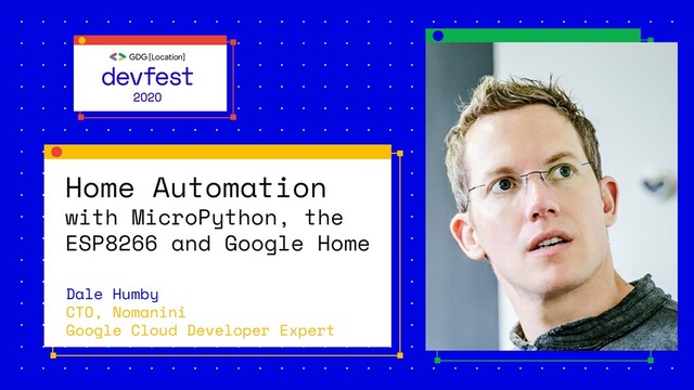 Home Automation
with MicroPython, the
ESP8266 and Google Home
Dale Humby
CTO, Nomanini
Google Cloud Developer Expert
