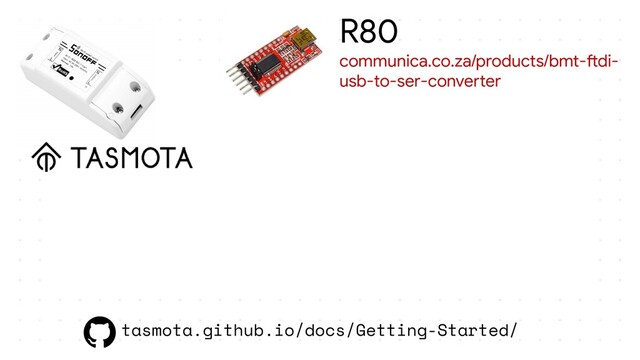 tasmota.github.io/docs/Getting-Started/
R80
communica.co.za/products/bmt-ftdi-
usb-to-ser-converter
