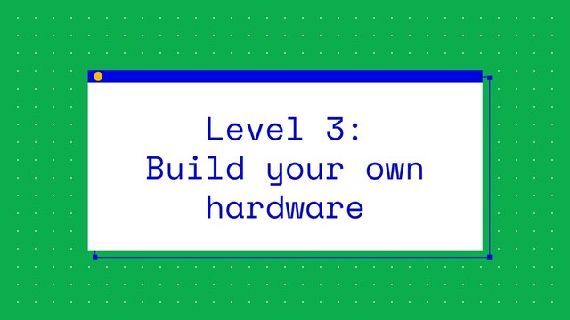 Level 3:
Build your own
hardware
