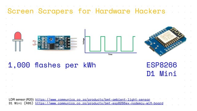 1,000 ﬂashes per kWh ESP8266
D1 Mini
LDR sensor (R20) https://www.communica.co.za/products/bmt-ambient-light-sensor
D1 Mini (R85) https://www.communica.co.za/products/bmt-esp8266ex-nodemcu-wiﬁ-board
Screen Scrapers for Hardware Hackers
