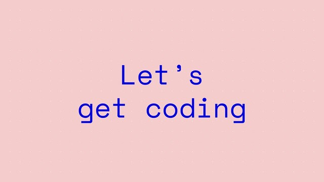 Let’s
get coding
