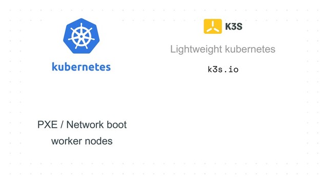 k3s.io
Lightweight kubernetes
PXE / Network boot
worker nodes
