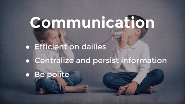 Communication
● Efficient on dailies
● Centralize and persist information
● Be polite
