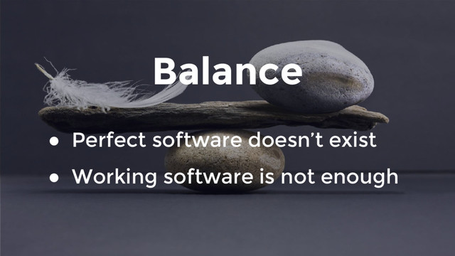Balance
● Perfect software doesn’t exist
● Working software is not enough
