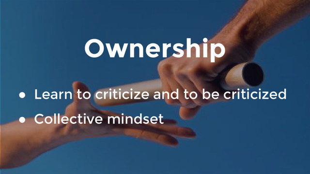 Ownership
● Learn to criticize and to be criticized
● Collective mindset
