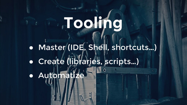 Tooling
● Master (IDE, Shell, shortcuts…)
● Create (libraries, scripts…)
● Automatize
