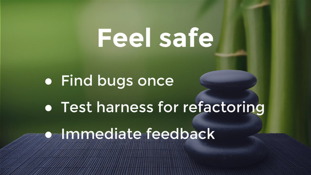 Feel safe
● Find bugs once
● Test harness for refactoring
● Immediate feedback
