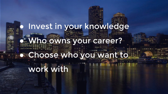 ● Invest in your knowledge
● Who owns your career?
● Choose who you want to
work with
