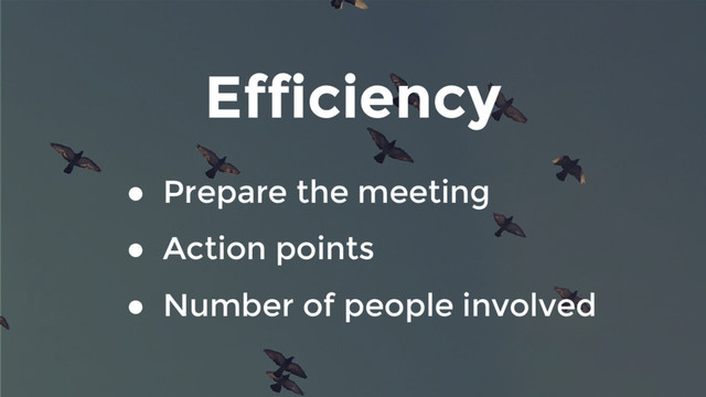 Efficiency
● Prepare the meeting
● Action points
● Number of people involved
