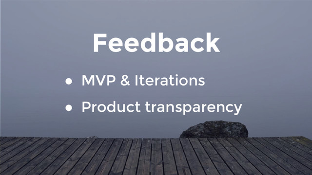 Feedback
● MVP & Iterations
● Product transparency
