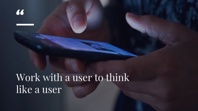 “
Work with a user to think
like a user
