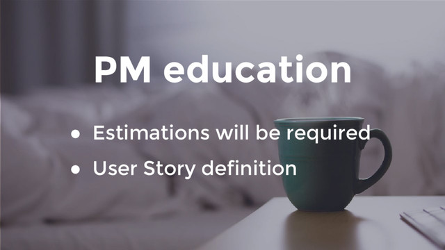 PM education
● Estimations will be required
● User Story definition
