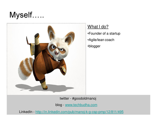 Myself…..
What I do?
•Founder of a startup
•Agile/lean coach
•blogger
twitter - #goodoldmanoj
blog - www.techbudha.com
LinkedIn - http://in.linkedin.com/pub/manoj-k-g-csp-pmp/12/811/495
