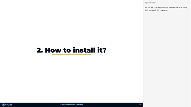 VSHN – The DevOps Company
2. How to install it?
Let us see now how to install Rancher and start using
it. It turns out, it’s very easy.
Speaker notes
12
