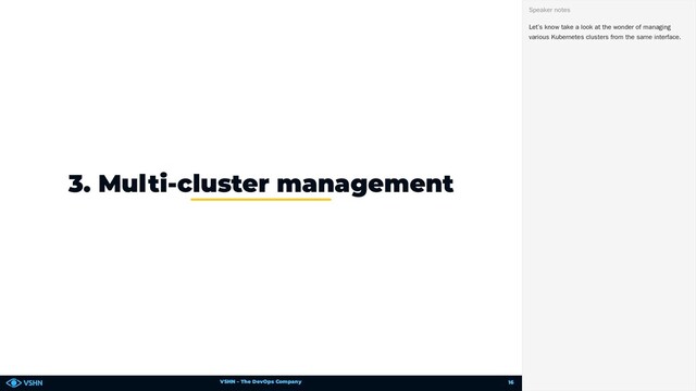 VSHN – The DevOps Company
3. Multi-cluster management
Let’s know take a look at the wonder of managing
various Kubernetes clusters from the same interface.
Speaker notes
16
