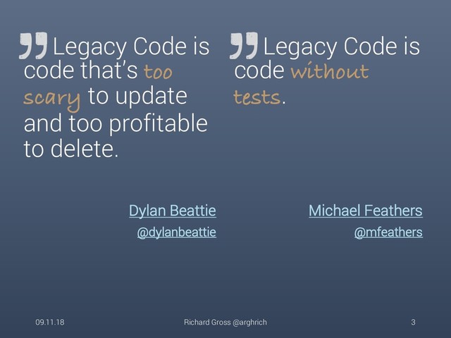 Dylan Beattie
@dylanbeattie
Legacy Code is
code that’s too
scary to update
and too profitable
to delete.
Michael Feathers
@mfeathers
Legacy Code is
code without
tests.
09.11.18 Richard Gross @arghrich 3
