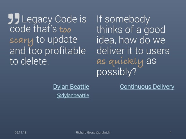Dylan Beattie
@dylanbeattie
Legacy Code is
code that’s too
scary to update
and too profitable
to delete.
Continuous Delivery
If somebody
thinks of a good
idea, how do we
deliver it to users
as quickly as
possibly?
09.11.18 Richard Gross @arghrich 4
