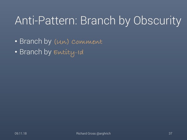 Anti-Pattern: Branch by Obscurity
• Branch by (Un) Comment
• Branch by Entity-Id
09.11.18 Richard Gross @arghrich 37
