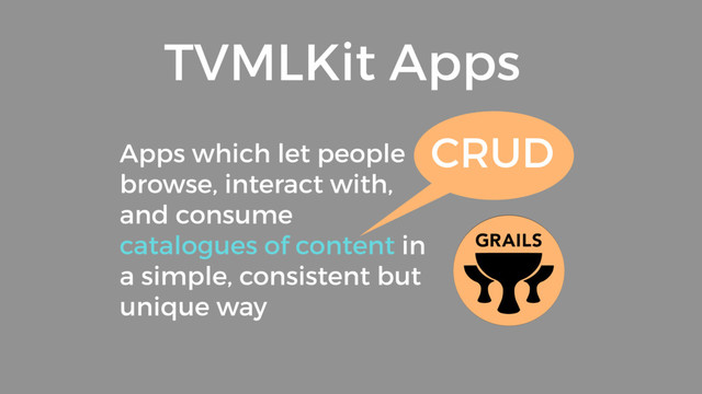 Apps which let people
browse, interact with,
and consume
catalogues of content in
a simple, consistent but
unique way
TVMLKit Apps
CRUD
