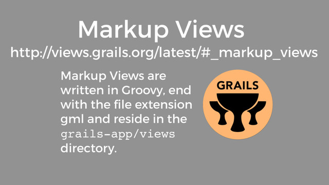 Markup Views are
written in Groovy, end
with the ﬁle extension
gml and reside in the
grails-app/views
directory.
Markup Views
http://views.grails.org/latest/#_markup_views
