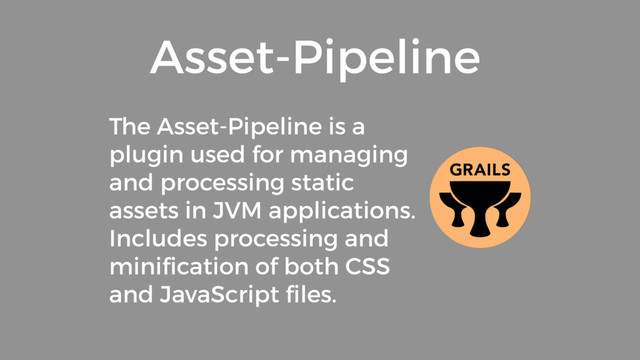 The Asset-Pipeline is a
plugin used for managing
and processing static
assets in JVM applications.
Includes processing and
miniﬁcation of both CSS
and JavaScript ﬁles.
Asset-Pipeline
