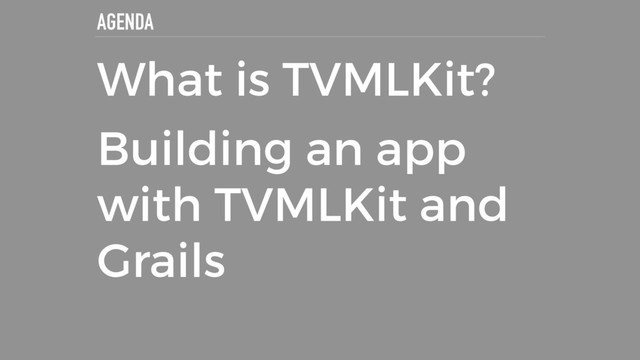 AGENDA
What is TVMLKit?
Building an app
with TVMLKit and
Grails
