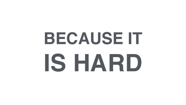 BECAUSE IT!
IS HARD
