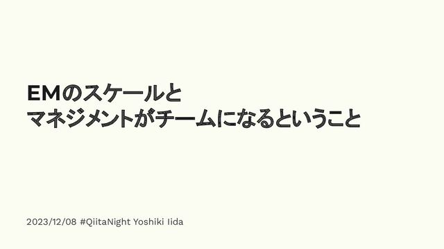 2023/12/08 #QiitaNight Yoshiki Iida
EMのスケールと
マネジメントがチームになるということ
