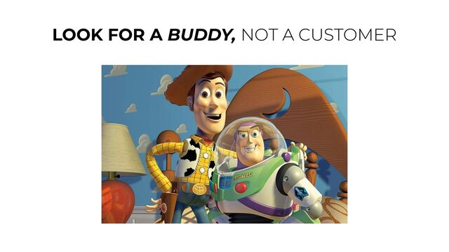 LOOK FOR A BUDDY, NOT A CUSTOMER
