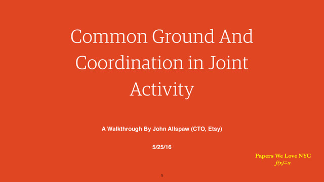 1
Common Ground And
Coordination in Joint
Activity
A Walkthrough By John Allspaw (CTO, Etsy)
5/25/16
Papers We Love NYC
f(x)=x
