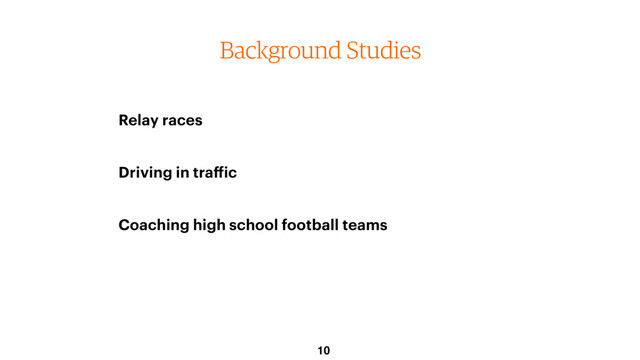 Background Studies
Relay races
Driving in traffic
Coaching high school football teams
10
