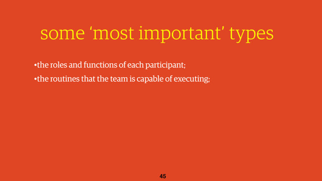 45
some ‘most important’ types
•the roles and functions of each participant;
•the routines that the team is capable of executing;
