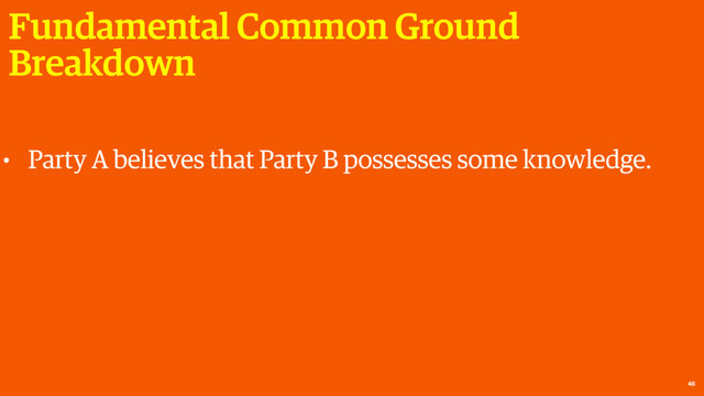 Fundamental Common Ground
Breakdown
46
• Party A believes that Party B possesses some knowledge.
