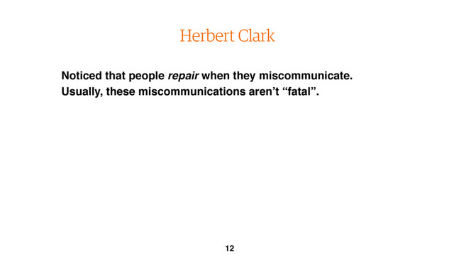 Noticed that people repair when they miscommunicate.
Usually, these miscommunications aren’t “fatal”.
Herbert Clark
12
