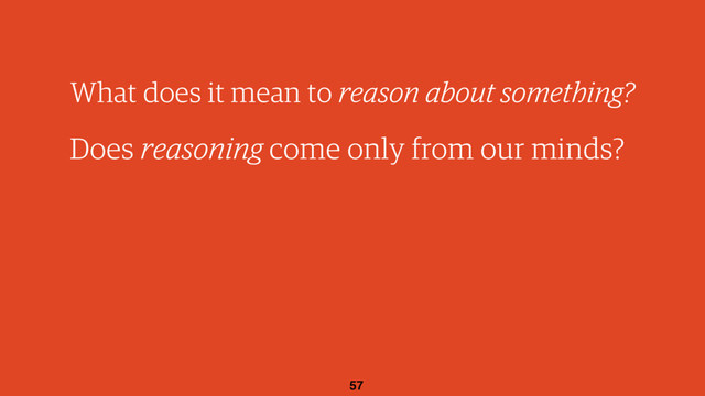 57
What does it mean to reason about something?
Does reasoning come only from our minds?
