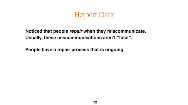 Noticed that people repair when they miscommunicate.
Usually, these miscommunications aren’t “fatal”.
People have a repair process that is ongoing.
Herbert Clark
12
