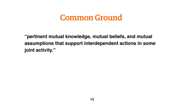 “pertinent mutual knowledge, mutual beliefs, and mutual
assumptions that support interdependent actions in some
joint activity.”
Common Ground
13
