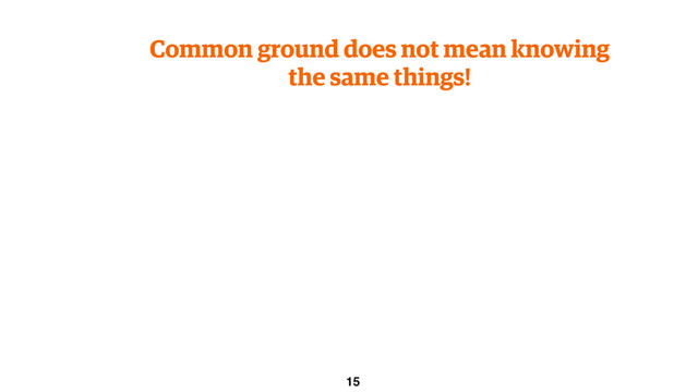 Common ground does not mean knowing
the same things!
15
