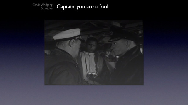 Captain, you are a fool
Cmdr Wolfgang
Schrepke
