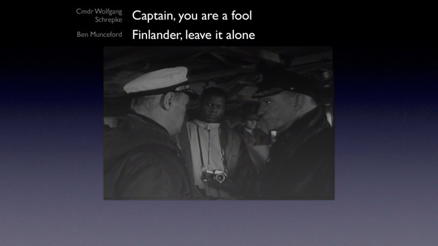 Finlander, leave it alone
Ben Munceford
Captain, you are a fool
Cmdr Wolfgang
Schrepke
