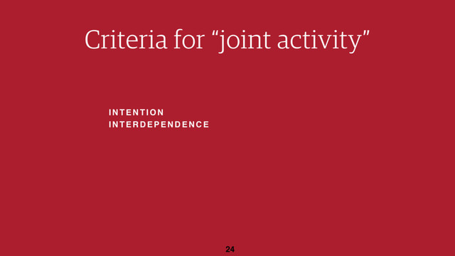 INTENTION
INTERDEPENDENCE
24
Criteria for “joint activity”
