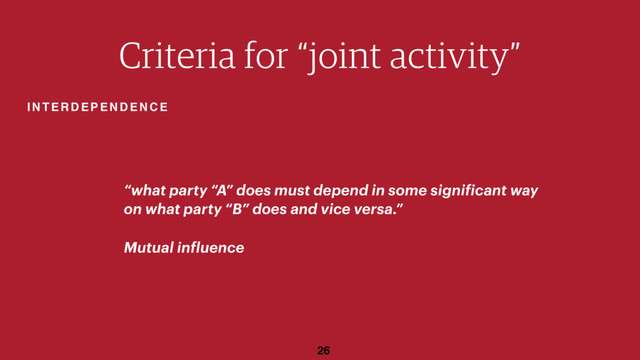 26
“what party “A” does must depend in some significant way
on what party “B” does and vice versa.”
Mutual influence
Criteria for “joint activity”
INTERDEPENDENCE
