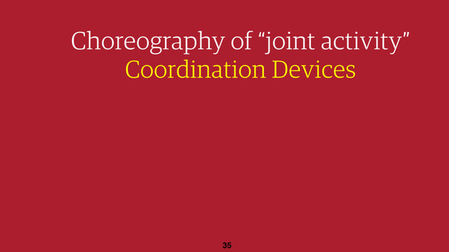 35
Choreography of “joint activity”
Coordination Devices
