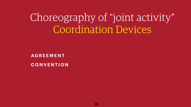35
Choreography of “joint activity”
Coordination Devices
AGR EEMEN T
CO NV EN TION

