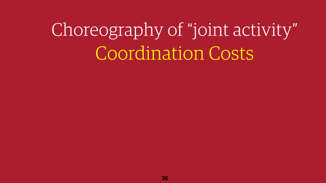 36
Choreography of “joint activity”
Coordination Costs
