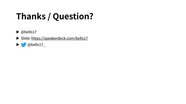 Thanks / Question?
▶ @bells
1 7 

▶ Slide: https://speakerdeck.com/bells
1 7 

▶ @bells
1 7
_
