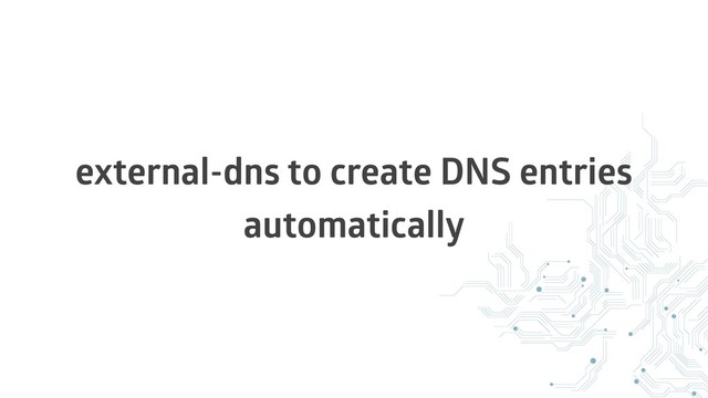 external-dns to create DNS entries
automatically
