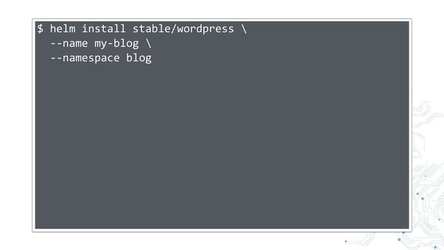 $ helm install stable/wordpress \
--name my-blog \
--namespace blog
